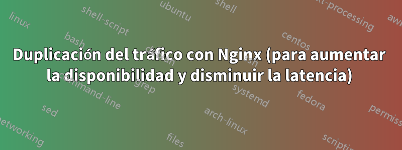 Duplicación del tráfico con Nginx (para aumentar la disponibilidad y disminuir la latencia)