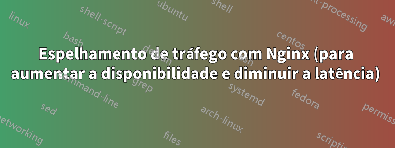 Espelhamento de tráfego com Nginx (para aumentar a disponibilidade e diminuir a latência)