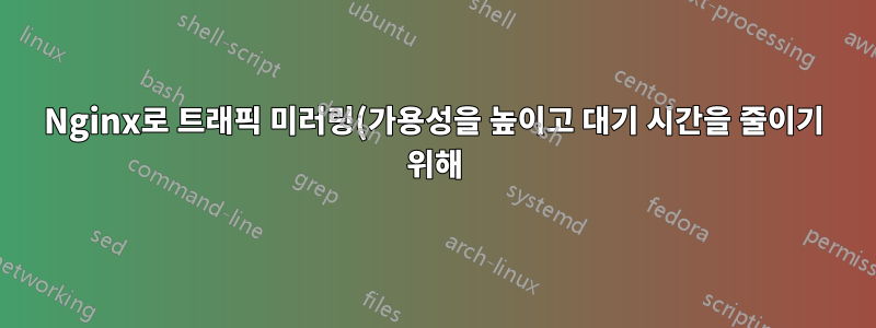 Nginx로 트래픽 미러링(가용성을 높이고 대기 시간을 줄이기 위해)