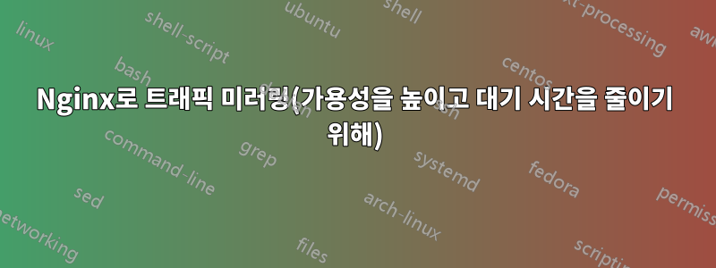 Nginx로 트래픽 미러링(가용성을 높이고 대기 시간을 줄이기 위해)