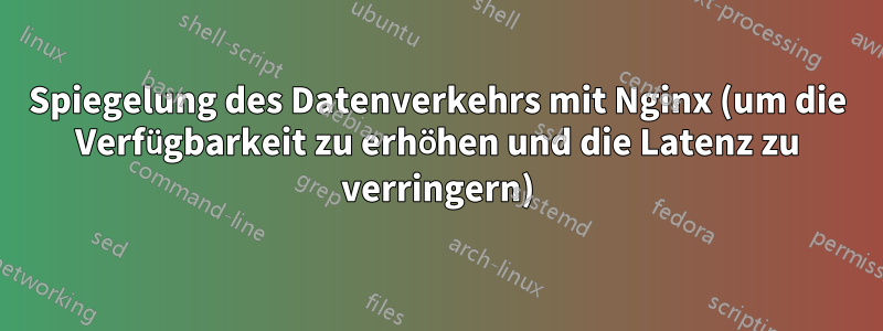 Spiegelung des Datenverkehrs mit Nginx (um die Verfügbarkeit zu erhöhen und die Latenz zu verringern)