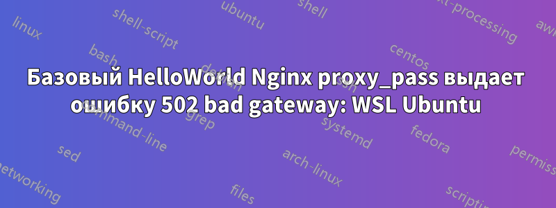 Базовый HelloWorld Nginx proxy_pass выдает ошибку 502 bad gateway: WSL Ubuntu