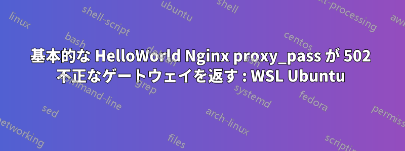 基本的な HelloWorld Nginx proxy_pass が 502 不正なゲートウェイを返す : WSL Ubuntu