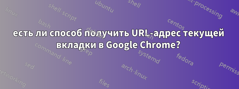 есть ли способ получить URL-адрес текущей вкладки в Google Chrome?