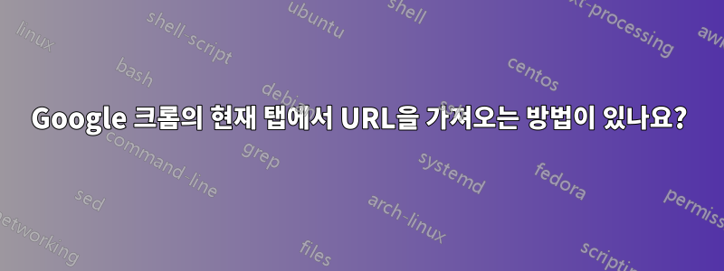 Google 크롬의 현재 탭에서 URL을 가져오는 방법이 있나요?