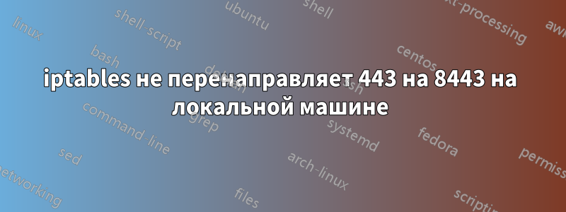 iptables не перенаправляет 443 на 8443 на локальной машине