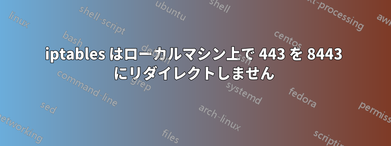 iptables はローカルマシン上で 443 を 8443 にリダイレクトしません