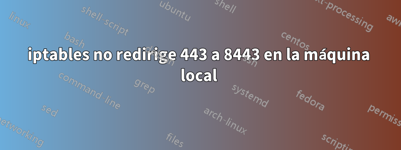 iptables no redirige 443 a 8443 en la máquina local