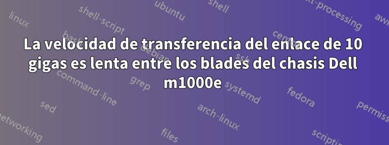 La velocidad de transferencia del enlace de 10 gigas es lenta entre los blades del chasis Dell m1000e