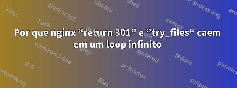 Por que nginx “return 301” e ”try_files“ caem em um loop infinito