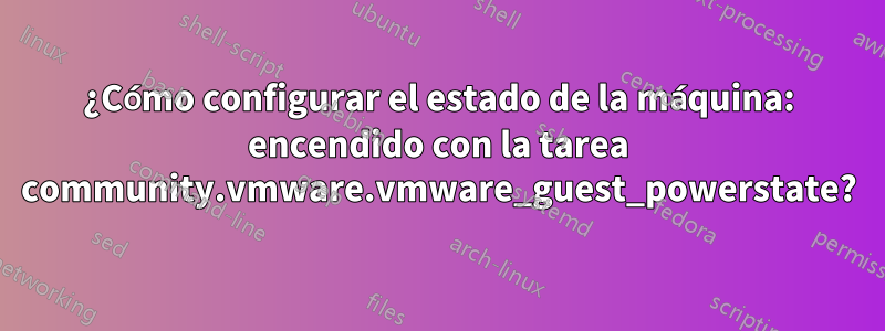 ¿Cómo configurar el estado de la máquina: encendido con la tarea community.vmware.vmware_guest_powerstate?