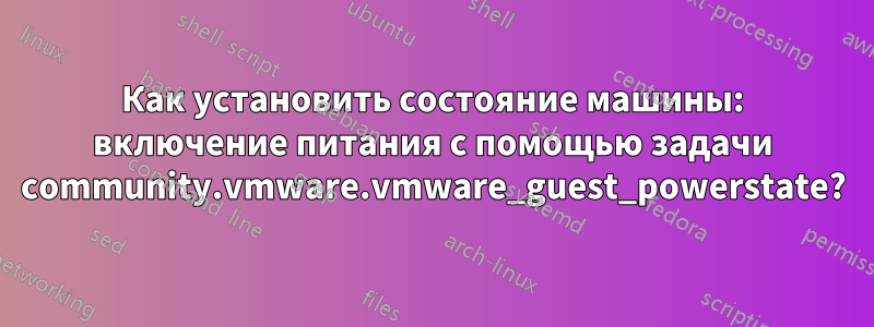 Как установить состояние машины: включение питания с помощью задачи community.vmware.vmware_guest_powerstate?