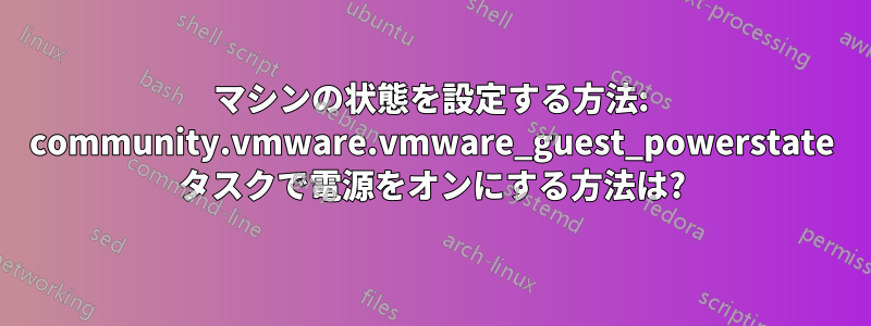 マシンの状態を設定する方法: community.vmware.vmware_guest_powerstate タスクで電源をオンにする方法は?