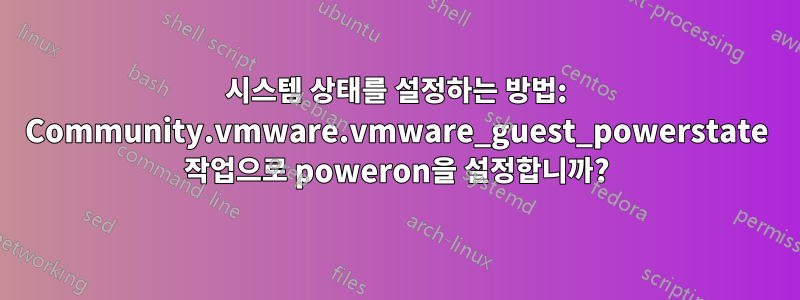 시스템 상태를 설정하는 방법: Community.vmware.vmware_guest_powerstate 작업으로 poweron을 설정합니까?