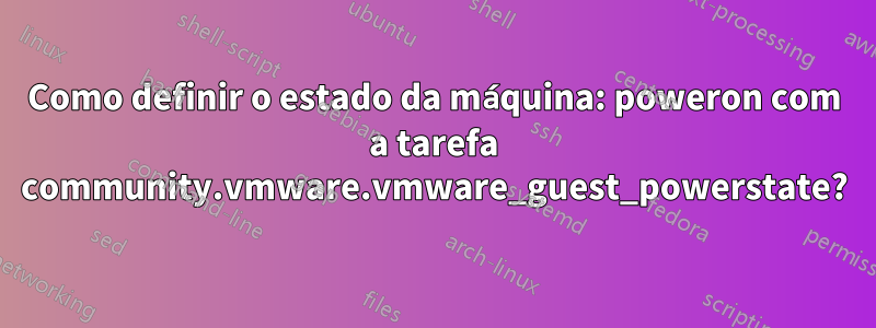 Como definir o estado da máquina: poweron com a tarefa community.vmware.vmware_guest_powerstate?