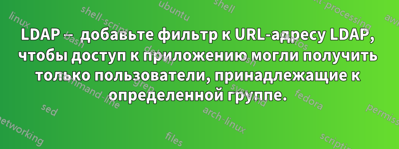 LDAP — добавьте фильтр к URL-адресу LDAP, чтобы доступ к приложению могли получить только пользователи, принадлежащие к определенной группе.