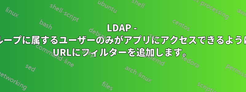 LDAP - 特定のグループに属するユーザーのみがアプリにアクセスできるように、LDAP URLにフィルターを追加します。