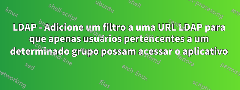 LDAP - Adicione um filtro a uma URL LDAP para que apenas usuários pertencentes a um determinado grupo possam acessar o aplicativo