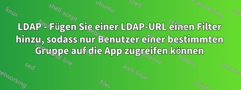 LDAP - Fügen Sie einer LDAP-URL einen Filter hinzu, sodass nur Benutzer einer bestimmten Gruppe auf die App zugreifen können