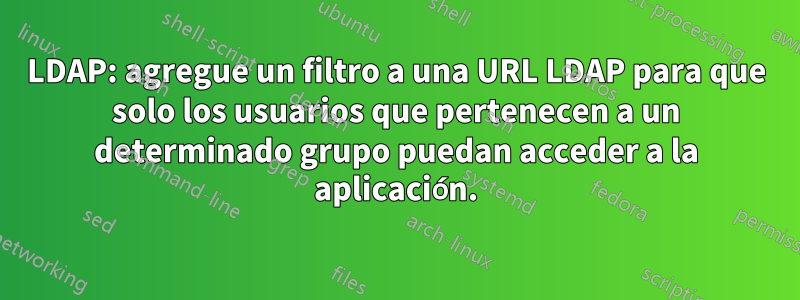 LDAP: agregue un filtro a una URL LDAP para que solo los usuarios que pertenecen a un determinado grupo puedan acceder a la aplicación.