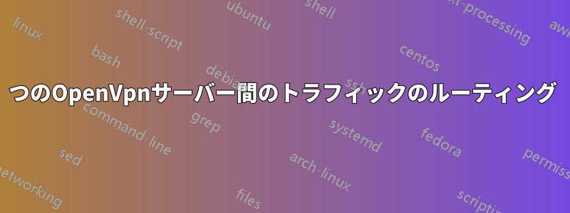 2つのOpenVpnサーバー間のトラフィックのルーティング