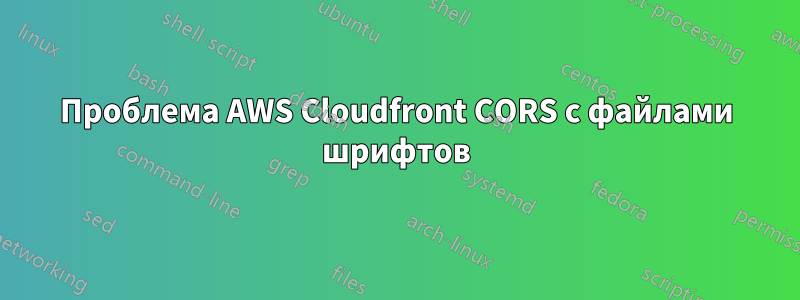 Проблема AWS Cloudfront CORS с файлами шрифтов