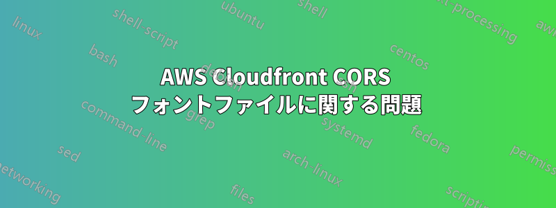 AWS Cloudfront CORS フォントファイルに関する問題