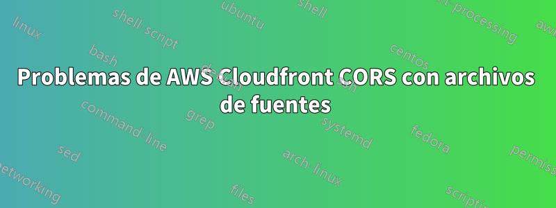 Problemas de AWS Cloudfront CORS con archivos de fuentes