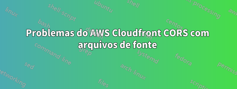 Problemas do AWS Cloudfront CORS com arquivos de fonte