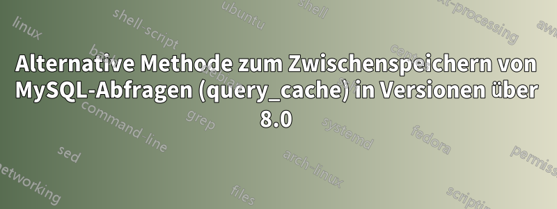 Alternative Methode zum Zwischenspeichern von MySQL-Abfragen (query_cache) in Versionen über 8.0