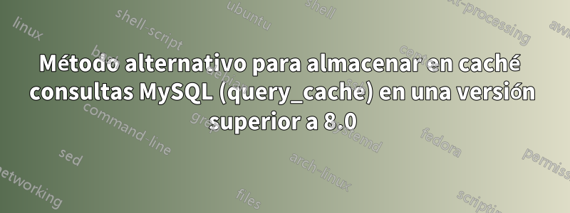 Método alternativo para almacenar en caché consultas MySQL (query_cache) en una versión superior a 8.0