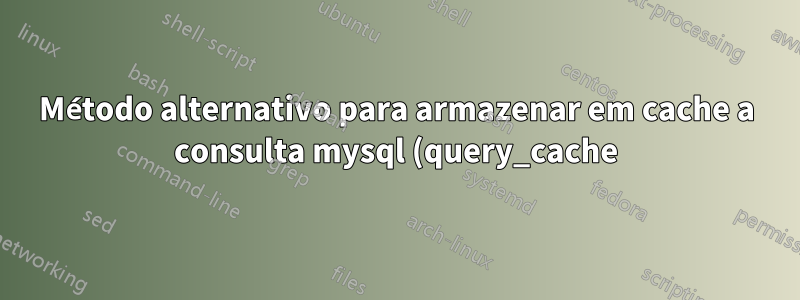 Método alternativo para armazenar em cache a consulta mysql (query_cache) na versão acima de 8.0