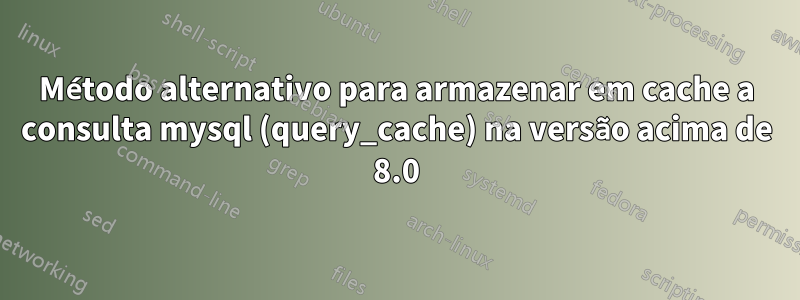 Método alternativo para armazenar em cache a consulta mysql (query_cache) na versão acima de 8.0