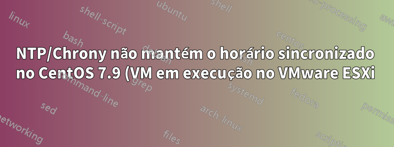 NTP/Chrony não mantém o horário sincronizado no CentOS 7.9 (VM em execução no VMware ESXi)