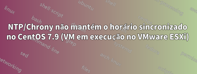 NTP/Chrony não mantém o horário sincronizado no CentOS 7.9 (VM em execução no VMware ESXi)