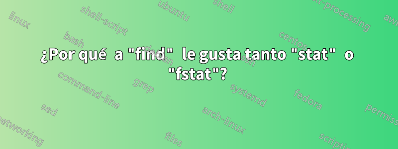 ¿Por qué a "find" le gusta tanto "stat" o "fstat"?