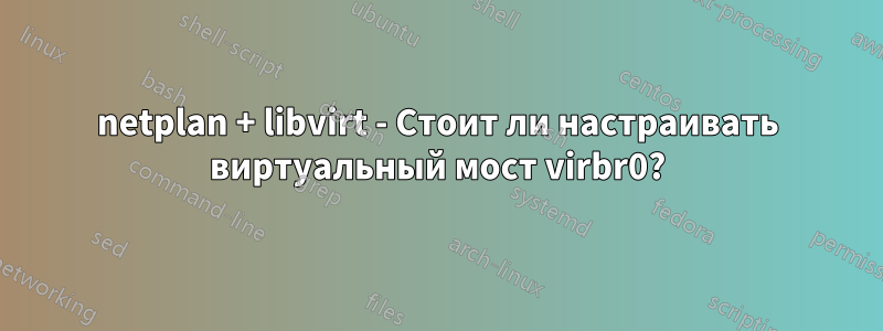 netplan + libvirt - Стоит ли настраивать виртуальный мост virbr0?