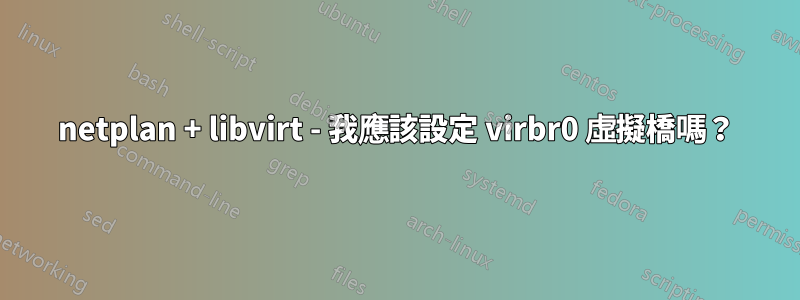 netplan + libvirt - 我應該設定 virbr0 虛擬橋嗎？