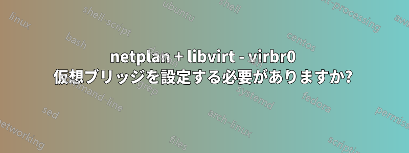 netplan + libvirt - virbr0 仮想ブリッジを設定する必要がありますか?