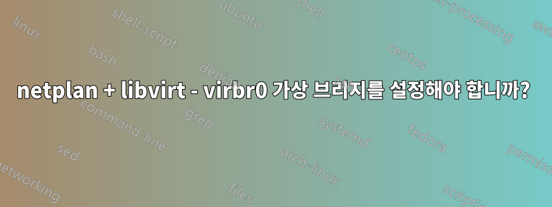 netplan + libvirt - virbr0 가상 브리지를 설정해야 합니까?