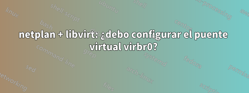 netplan + libvirt: ¿debo configurar el puente virtual virbr0?