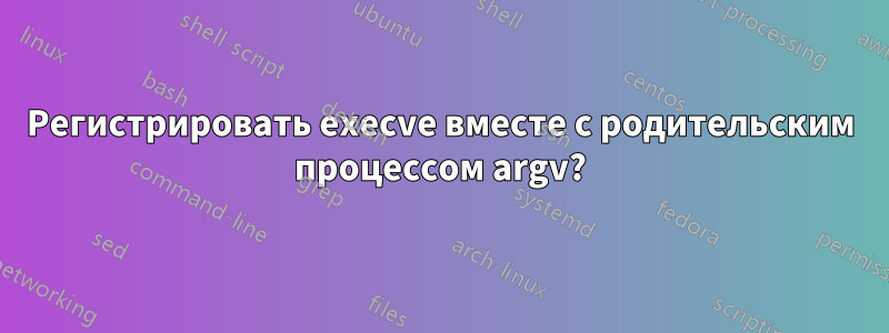 Регистрировать execve вместе с родительским процессом argv?