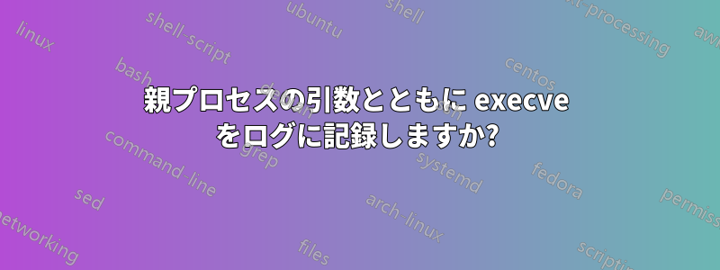 親プロセスの引数とともに execve をログに記録しますか?