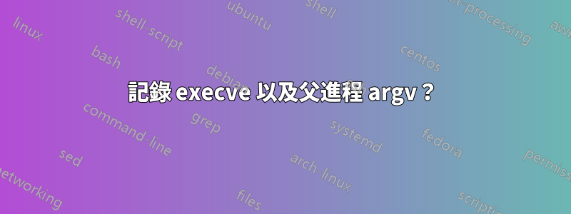 記錄 execve 以及父進程 argv？