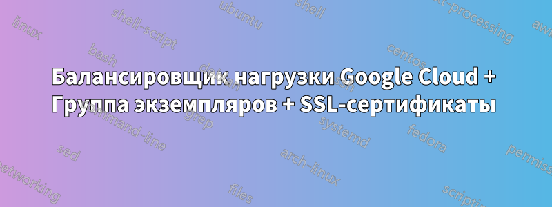 Балансировщик нагрузки Google Cloud + Группа экземпляров + SSL-сертификаты