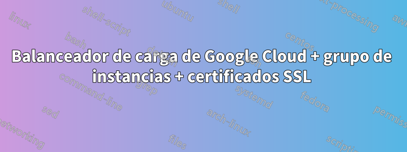 Balanceador de carga de Google Cloud + grupo de instancias + certificados SSL