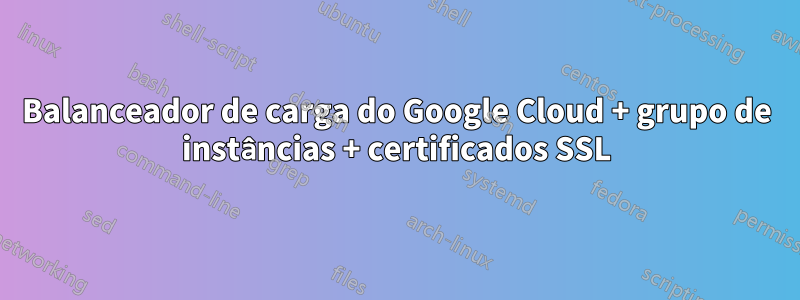 Balanceador de carga do Google Cloud + grupo de instâncias + certificados SSL