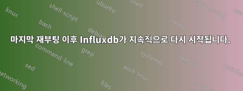 마지막 재부팅 이후 Influxdb가 지속적으로 다시 시작됩니다.