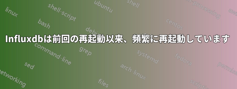 Influxdbは前回の再起動以来、頻繁に再起動しています