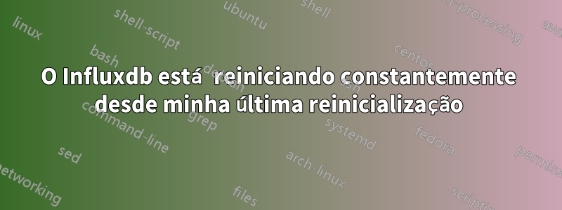 O Influxdb está reiniciando constantemente desde minha última reinicialização